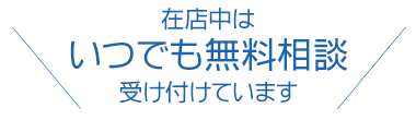 在店中はいつでも無料相談受け付けています